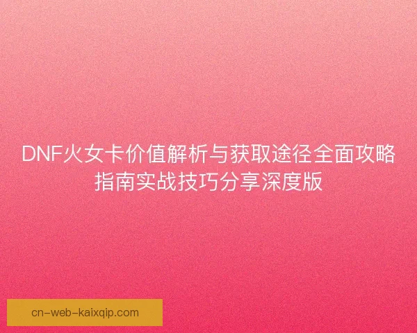 DNF火女卡价值解析与获取途径全面攻略指南实战技巧分享深度版