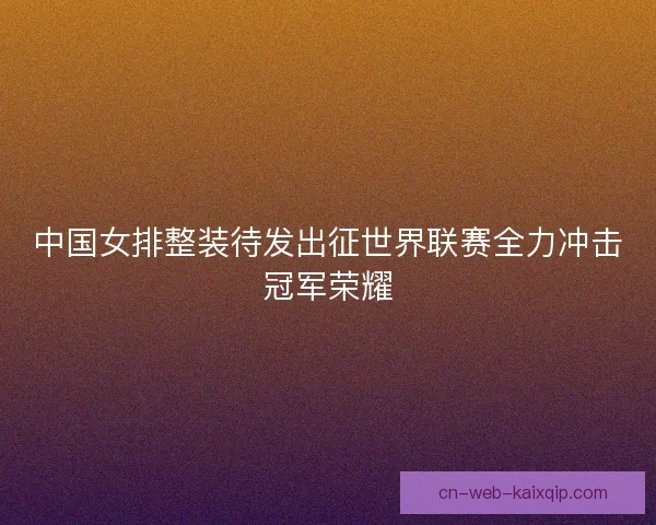 中国女排整装待发出征世界联赛全力冲击冠军荣耀