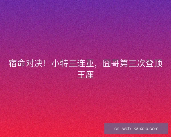 宿命对决！小特三连亚，囧哥第三次登顶王座