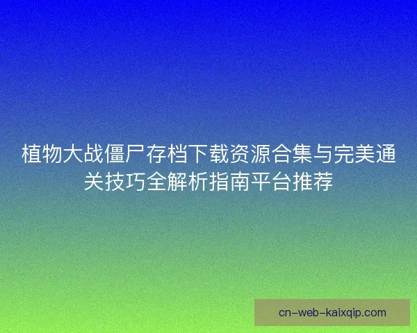 植物大战僵尸存档下载资源合集与完美通关技巧全解析指南平台推荐 植物大战僵尸存档下载资源合集与完美通关技巧全解析指南平台推荐
