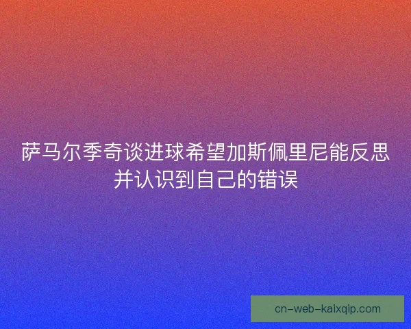 萨马尔季奇谈进球希望加斯佩里尼能反思并认识到自己的错误