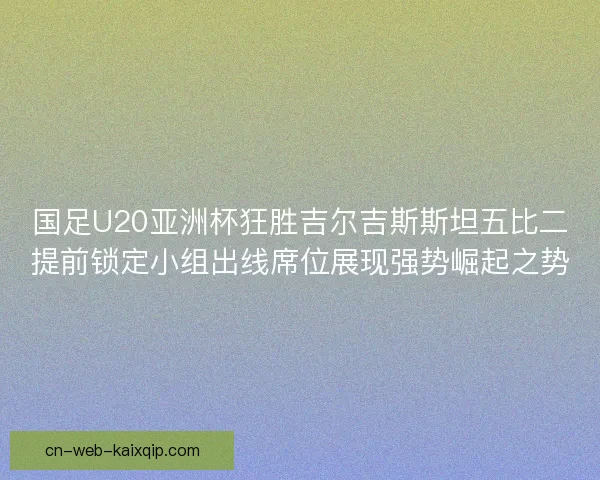 国足U20亚洲杯狂胜吉尔吉斯斯坦五比二提前锁定小组出线席位展现强势崛起之势