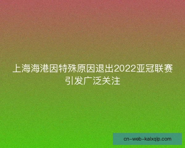 上海海港因特殊原因退出2022亚冠联赛引发广泛关注 上海海港因特殊原因退出2022亚冠联赛引发广泛关注
