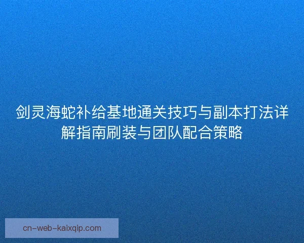 剑灵海蛇补给基地通关技巧与副本打法详解指南刷装与团队配合策略
