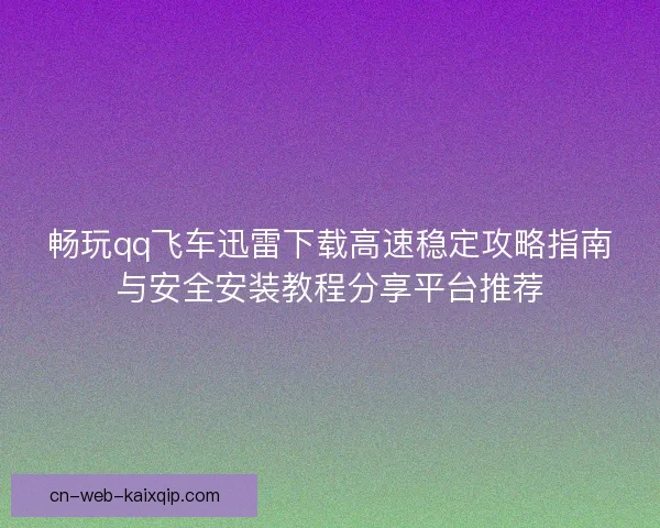 畅玩qq飞车迅雷下载高速稳定攻略指南与安全安装教程分享平台推荐 畅玩qq飞车迅雷下载高速稳定攻略指南与安全安装教程分享平台推荐