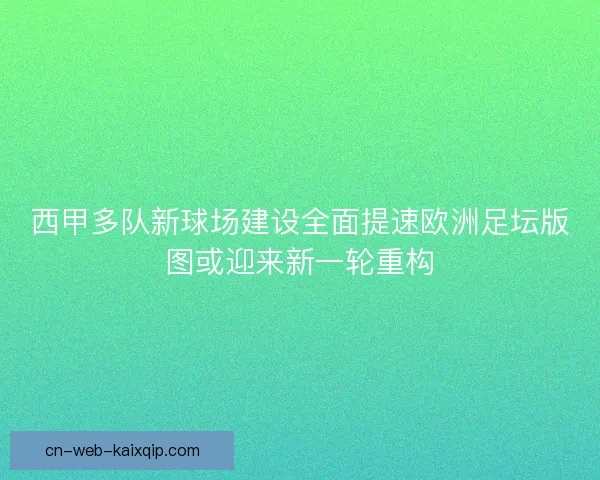 西甲多队新球场建设全面提速欧洲足坛版图或迎来新一轮重构