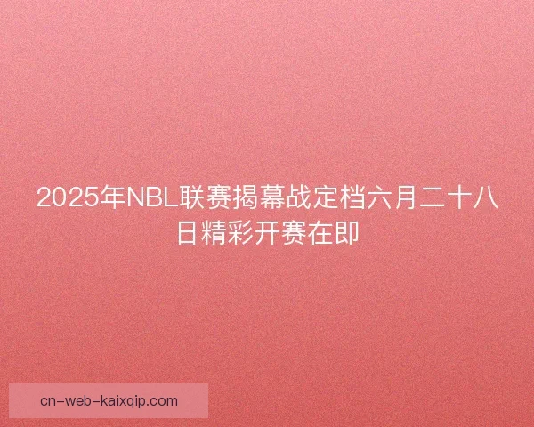 2025年NBL联赛揭幕战定档六月二十八日精彩开赛在即