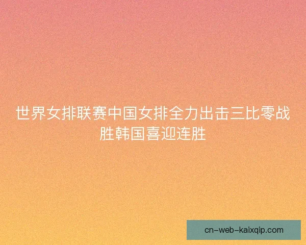 世界女排联赛中国女排全力出击三比零战胜韩国喜迎连胜