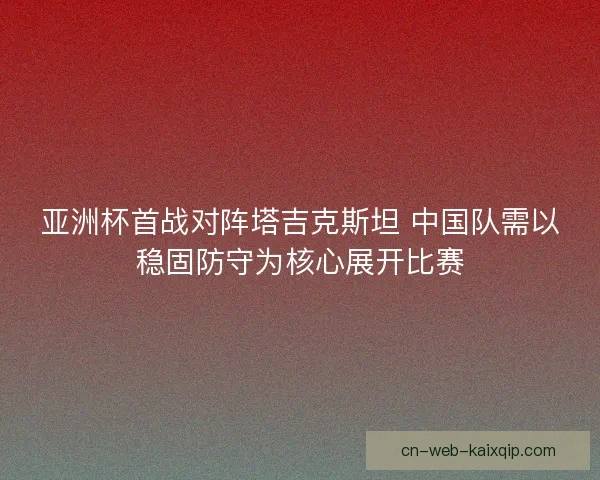 亚洲杯首战对阵塔吉克斯坦 中国队需以稳固防守为核心展开比赛