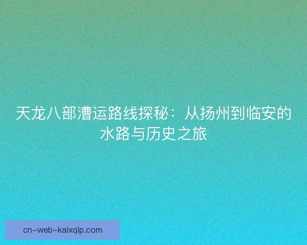天龙八部漕运路线探秘：从扬州到临安的水路与历史之旅