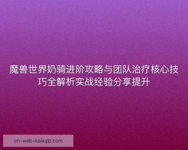 魔兽世界奶骑进阶攻略与团队治疗核心技巧全解析实战经验分享提升