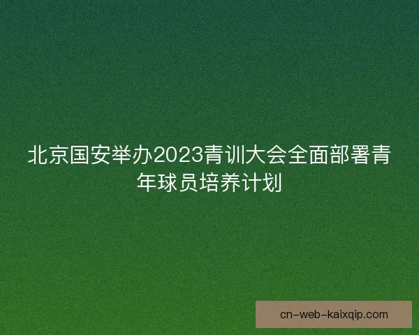 北京国安举办2023青训大会全面部署青年球员培养计划