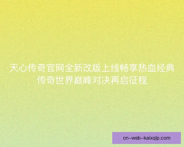 天心传奇官网全新改版上线畅享热血经典传奇世界巅峰对决再启征程