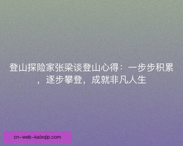 登山探险家张梁谈登山心得：一步步积累，逐步攀登，成就非凡人生