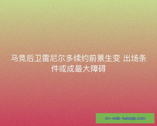 马竞后卫雷尼尔多续约前景生变 出场条件或成最大障碍 马竞后卫雷尼尔多续约前景生变 出场条件或成最大障碍