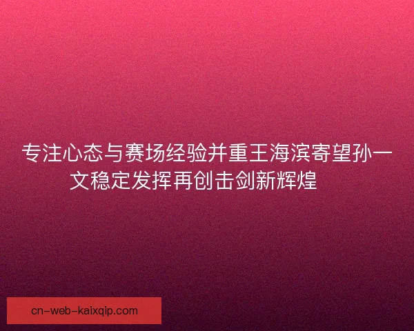专注心态与赛场经验并重王海滨寄望孙一文稳定发挥再创击剑新辉煌 🏅