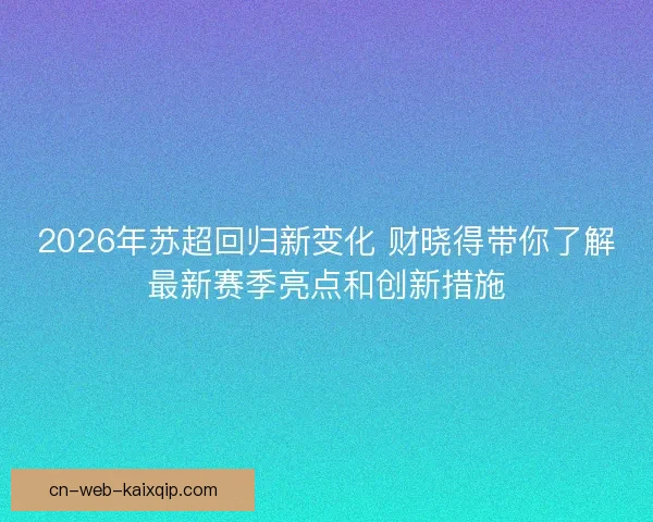 2026年苏超回归新变化 财晓得带你了解最新赛季亮点和创新措施