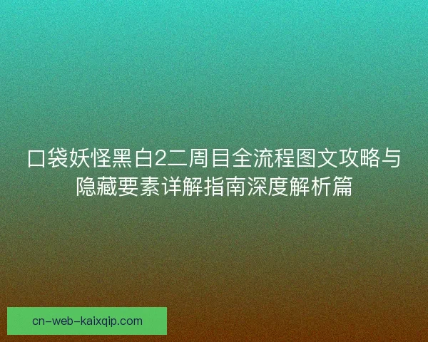 口袋妖怪黑白2二周目全流程图文攻略与隐藏要素详解指南深度解析篇 口袋妖怪黑白2二周目全流程图文攻略与隐藏要素详解指南深度解析篇