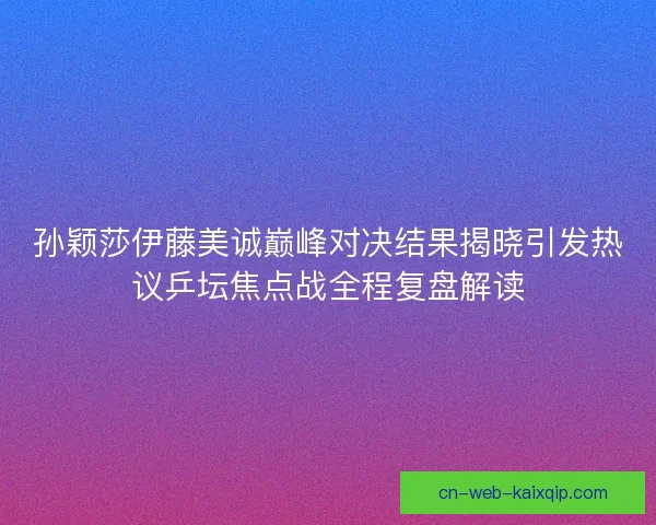 孙颖莎伊藤美诚巅峰对决结果揭晓引发热议乒坛焦点战全程复盘解读