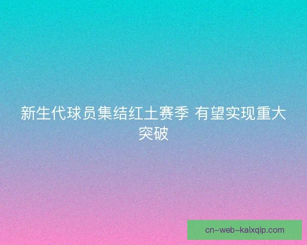 新生代球员集结红土赛季 有望实现重大突破 新生代球员集结红土赛季 有望实现重大突破