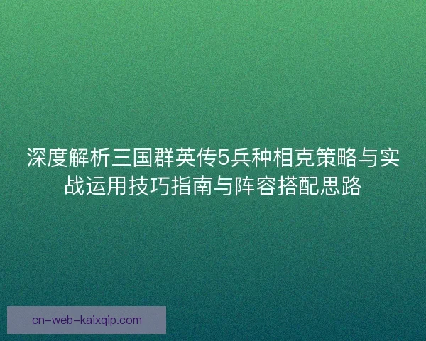 深度解析三国群英传5兵种相克策略与实战运用技巧指南与阵容搭配思路 深度解析三国群英传5兵种相克策略与实战运用技巧指南与阵容搭配思路
