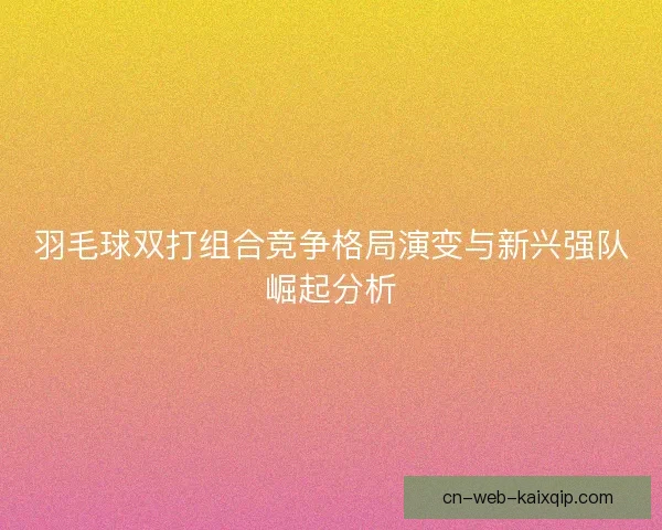 羽毛球双打组合竞争格局演变与新兴强队崛起分析