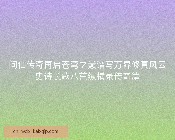 问仙传奇再启苍穹之巅谱写万界修真风云史诗长歌八荒纵横录传奇篇