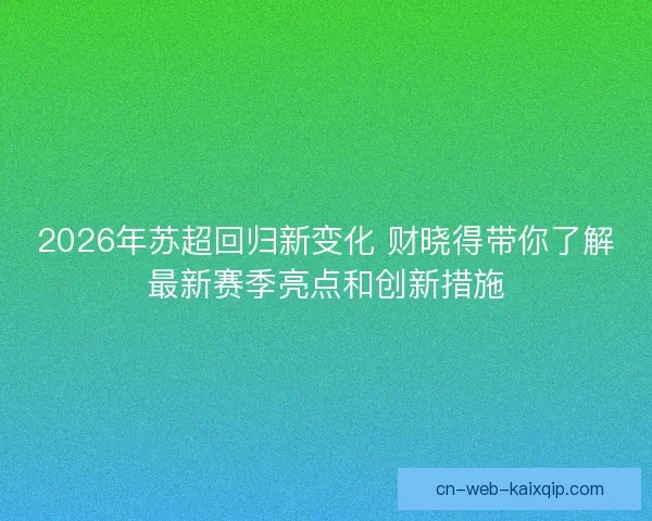 2026年苏超回归新变化 财晓得带你了解最新赛季亮点和创新措施 2026年苏超回归新变化 财晓得带你了解最新赛季亮点和创新措施