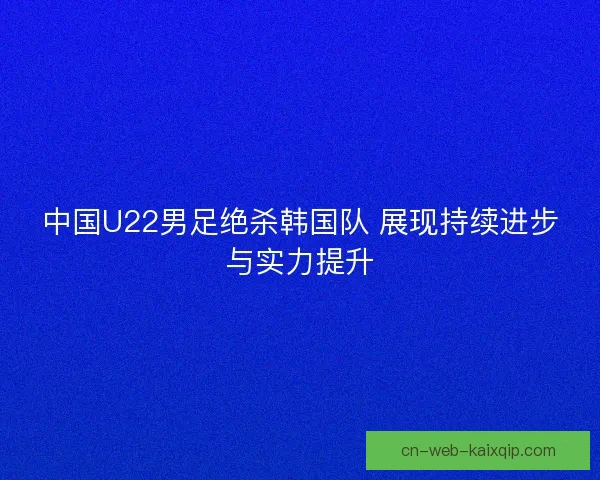 中国U22男足绝杀韩国队 展现持续进步与实力提升 中国U22男足绝杀韩国队 展现持续进步与实力提升