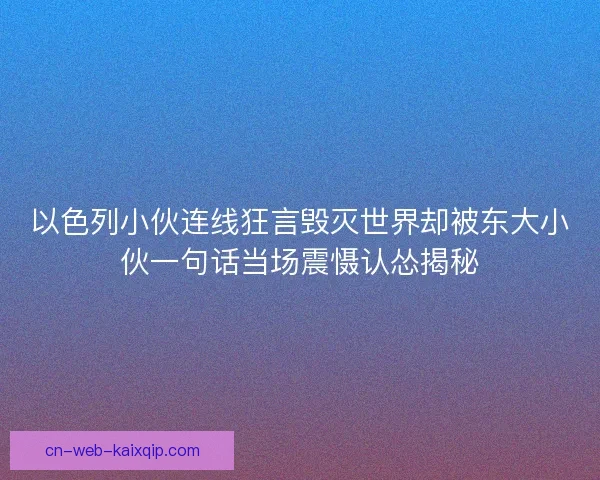 以色列小伙连线狂言毁灭世界却被东大小伙一句话当场震慑认怂揭秘 以色列小伙连线狂言毁灭世界却被东大小伙一句话当场震慑认怂揭秘