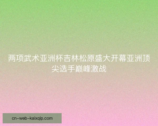 两项武术亚洲杯吉林松原盛大开幕亚洲顶尖选手巅峰激战 两项武术亚洲杯吉林松原盛大开幕亚洲顶尖选手巅峰激战
