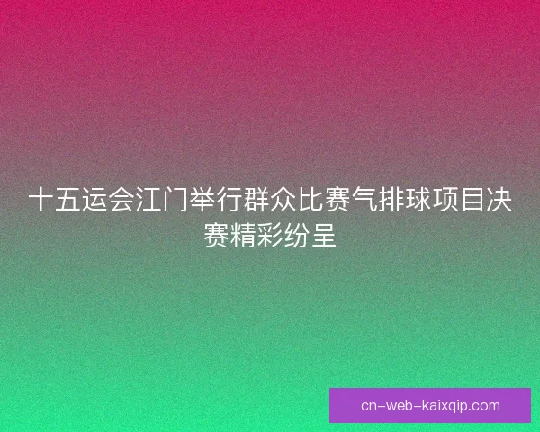 十五运会江门举行群众比赛气排球项目决赛精彩纷呈 十五运会江门举行群众比赛气排球项目决赛精彩纷呈