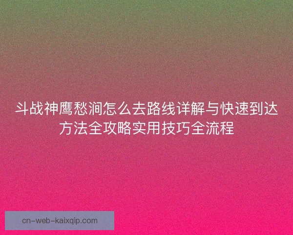 斗战神鹰愁涧怎么去路线详解与快速到达方法全攻略实用技巧全流程 斗战神鹰愁涧怎么去路线详解与快速到达方法全攻略实用技巧全流程